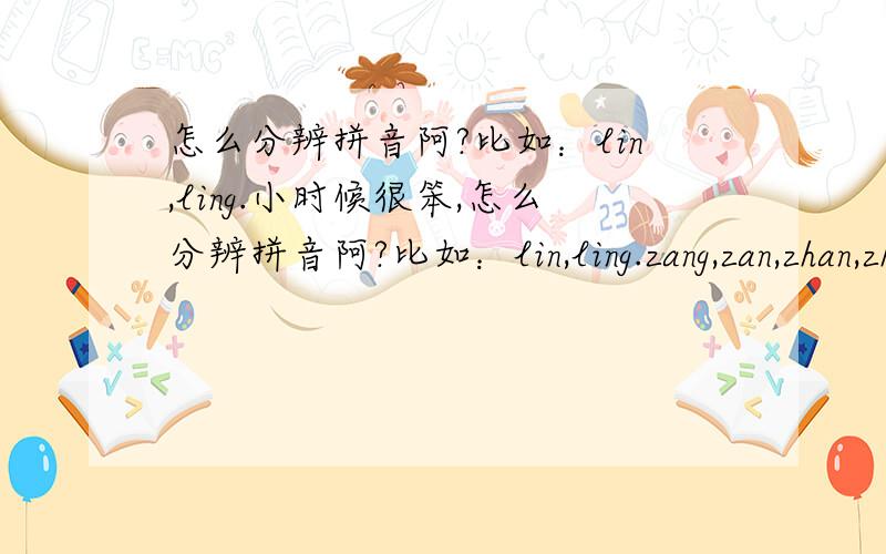 怎么分辨拼音阿?比如：lin,ling.小时候很笨,怎么分辨拼音阿?比如：lin,ling.zang,zan,zhan,zhang.jin,jing……… 以此论推,由于幼儿园到小学没学好拼音,导致现在读高中还是有些不会.复制请绕道,该看