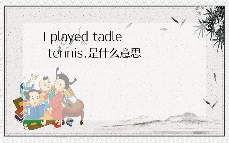 I played tadle tennis.是什么意思