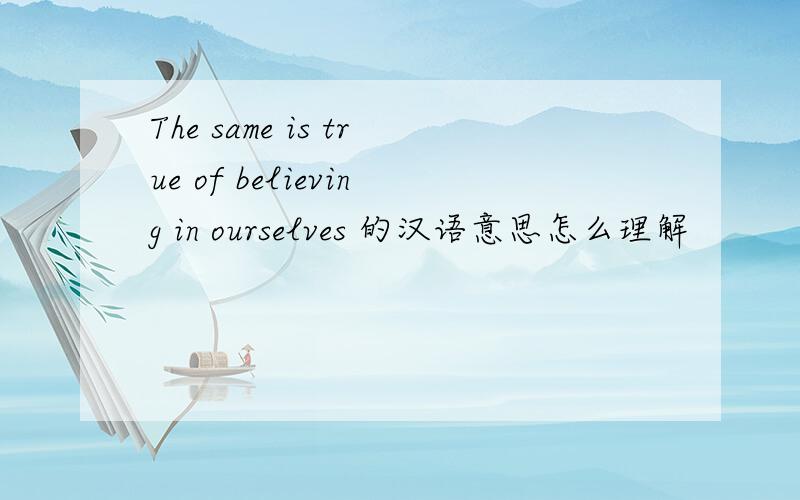 The same is true of believing in ourselves 的汉语意思怎么理解