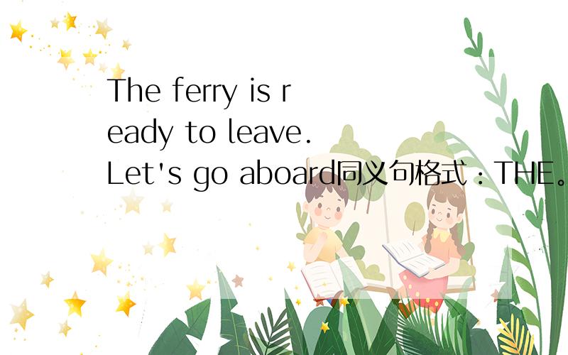 The ferry is ready to leave.Let's go aboard同义句格式：THE。leave.Let's—— ——it