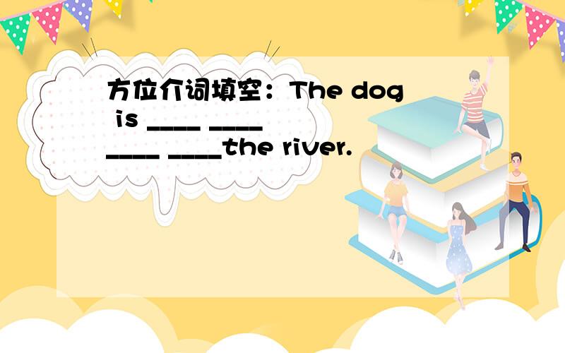 方位介词填空：The dog is ____ ____ ____ ____the river.