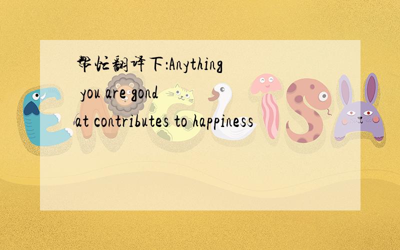 帮忙翻译下：Anything you are gond at contributes to happiness