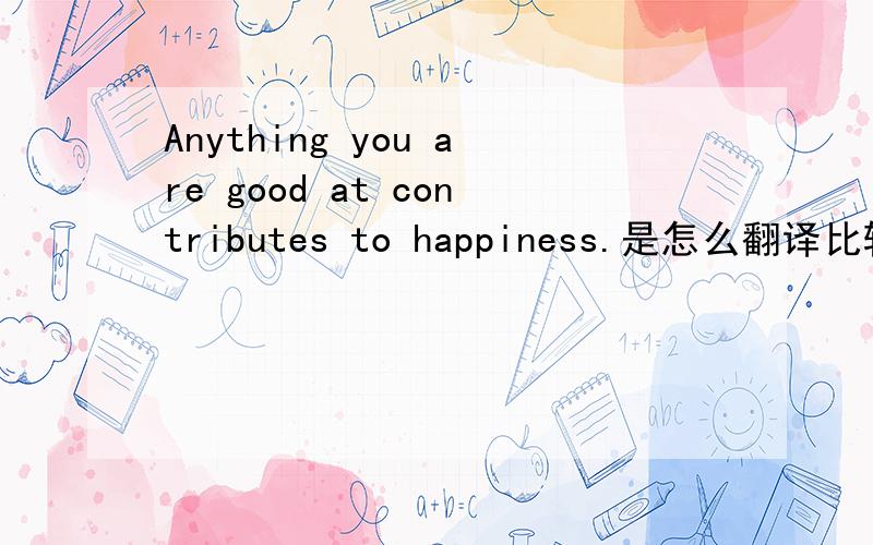 Anything you are good at contributes to happiness.是怎么翻译比较好啊?