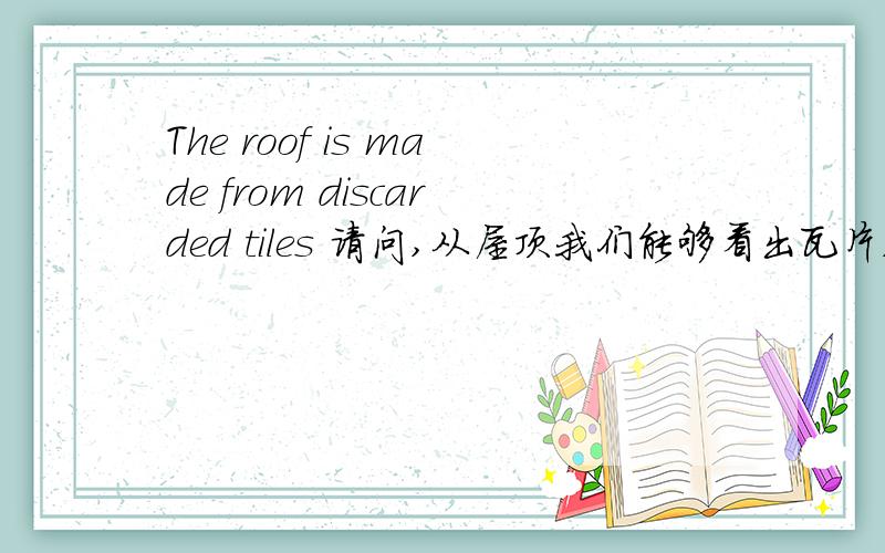 The roof is made from discarded tiles 请问,从屋顶我们能够看出瓦片,为什么不用be made of可是我们可以看得出是瓦片呢,为什么还用from