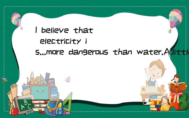 I believe that electricity is...more dangerous than water.A.little B.lot C.far D.bit