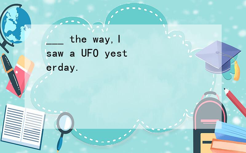 ___ the way,I saw a UFO yesterday.