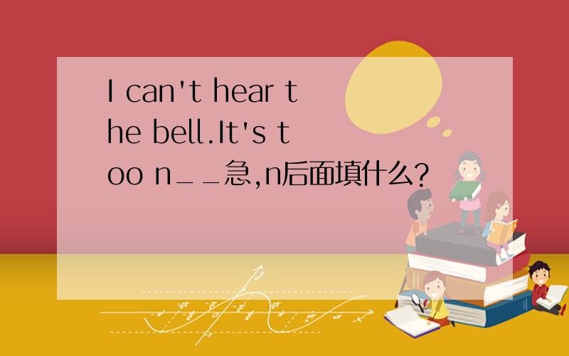 I can't hear the bell.It's too n__急,n后面填什么?