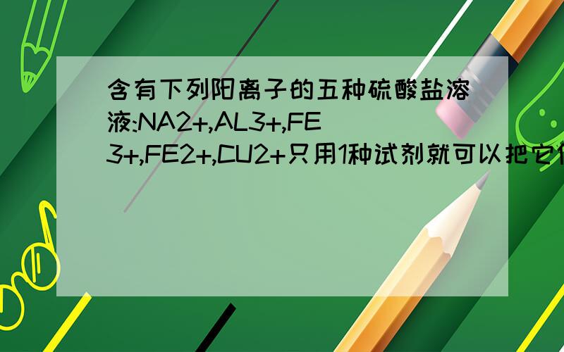 含有下列阳离子的五种硫酸盐溶液:NA2+,AL3+,FE3+,FE2+,CU2+只用1种试剂就可以把它们一一鉴别出来,这种试剂是A.NAOHB.AgNO3C.KSCND.KCl