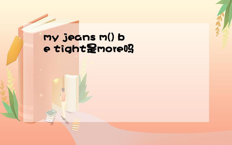 my jeans m() be tight是more吗