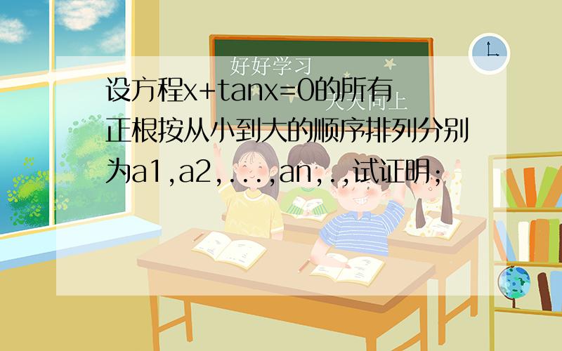 设方程x+tanx=0的所有正根按从小到大的顺序排列分别为a1,a2,...,an,.,试证明；