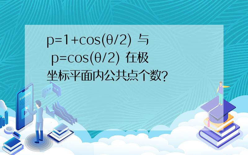 p=1+cos(θ/2) 与 p=cos(θ/2) 在极坐标平面内公共点个数?