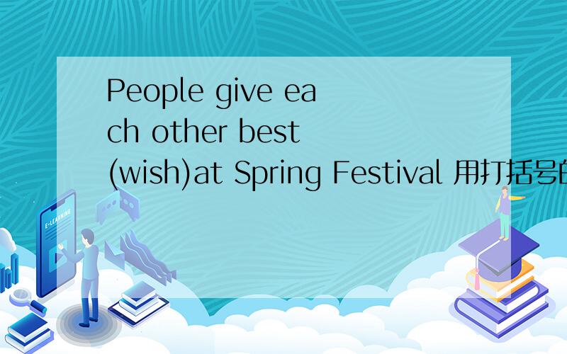 People give each other best (wish)at Spring Festival 用打括号的适当形式填空