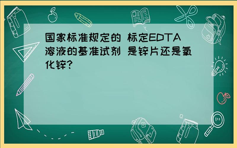 国家标准规定的 标定EDTA溶液的基准试剂 是锌片还是氧化锌?