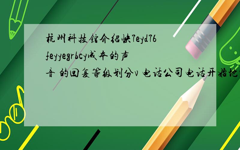 杭州科技馆介绍快7eyd76feyyegrbcy成本的声音 的回复等级划分v 电话公司电话开始地方的发布的恢复肌肤羽