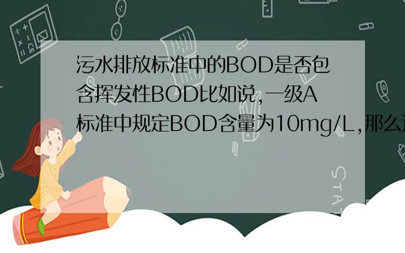 污水排放标准中的BOD是否包含挥发性BOD比如说,一级A标准中规定BOD含量为10mg/L,那么这10mg/L是挥发性BOD与溶解性BOD之和（水中含有的BOD与挥发离开的BOD之和）,还是单纯的只包含溶解BOD（出水中