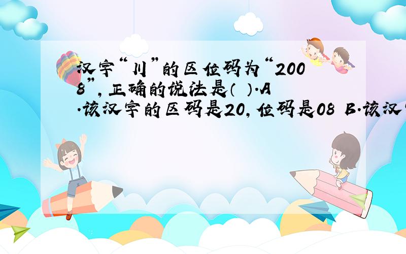 汉字“川”的区位码为“2008”,正确的说法是（ ）.A.该汉字的区码是20,位码是08 B.该汉字的区码是08C.该汉字的机内码高位是20,机内码低位是08D.该汉字的机内码高位是08,机内码低位是20