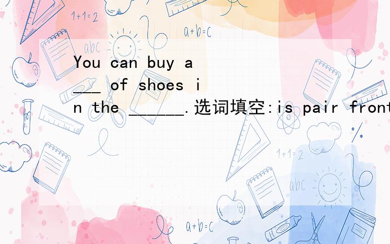 You can buy a ___ of shoes in the ______.选词填空:is pair front from store shoe where