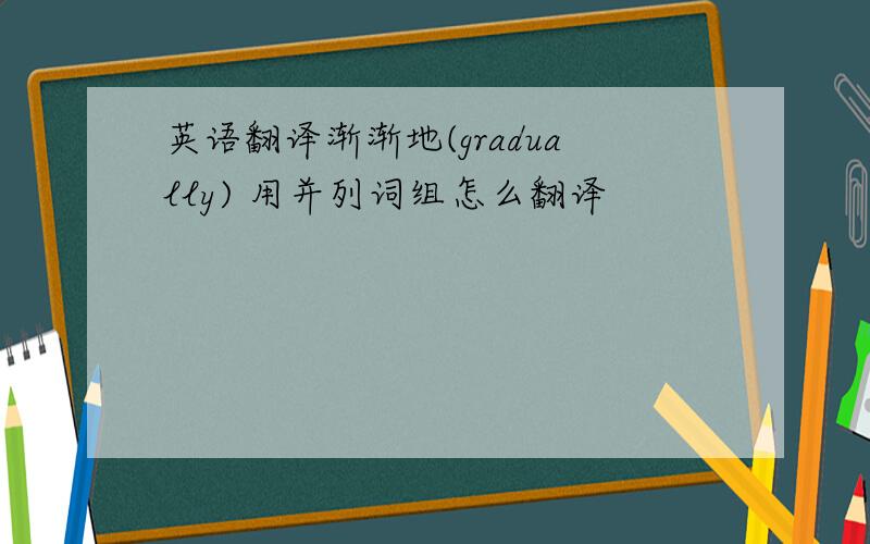 英语翻译渐渐地(gradually) 用并列词组怎么翻译