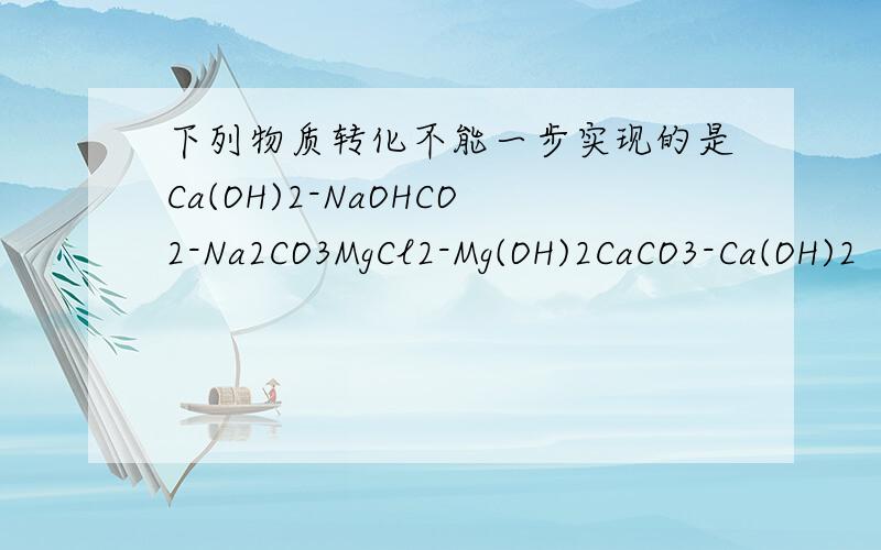 下列物质转化不能一步实现的是Ca(OH)2-NaOHCO2-Na2CO3MgCl2-Mg(OH)2CaCO3-Ca(OH)2