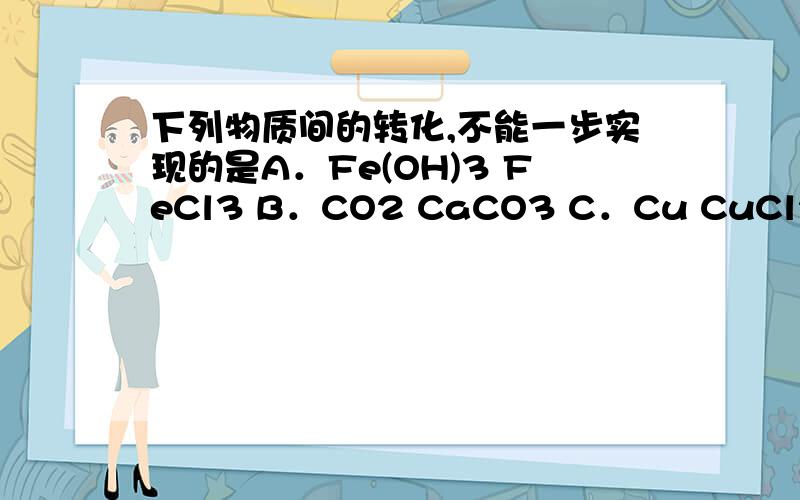 下列物质间的转化,不能一步实现的是A．Fe(OH)3 FeCl3 B．CO2 CaCO3 C．Cu CuCl2 D.MgCl2 KCl请说明理由