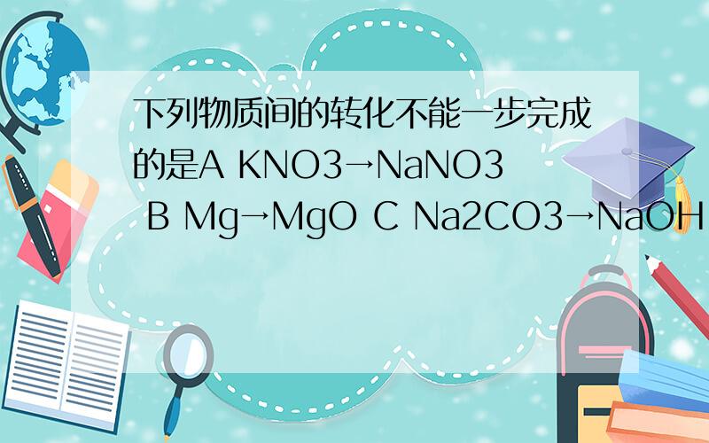 下列物质间的转化不能一步完成的是A KNO3→NaNO3 B Mg→MgO C Na2CO3→NaOH D H2O→H2