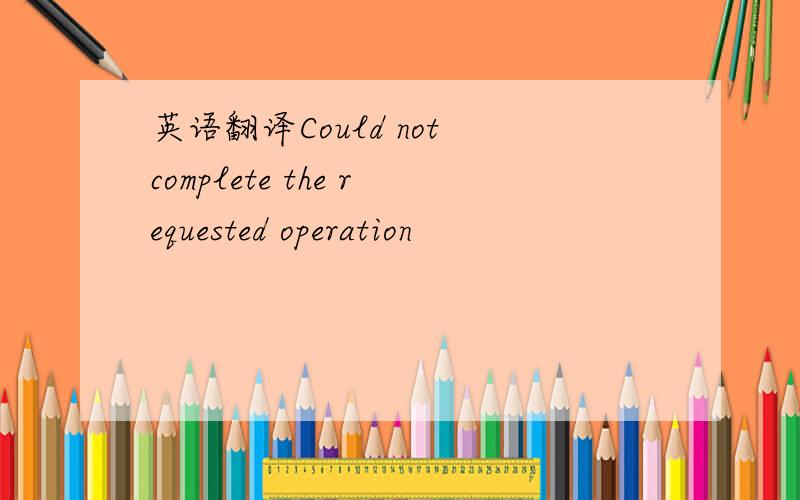 英语翻译Could not complete the requested operation