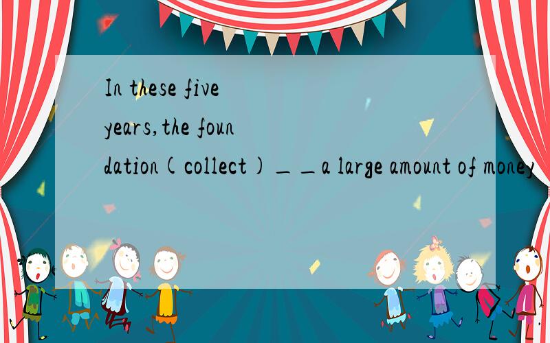 In these five years,the foundation(collect)__a large amount of money