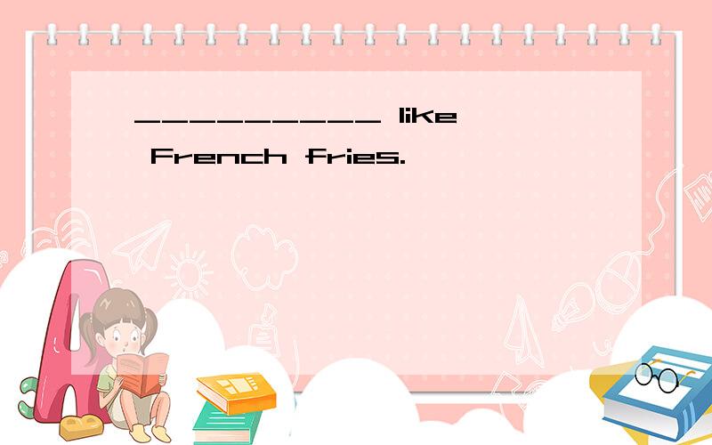 _________ like French fries.