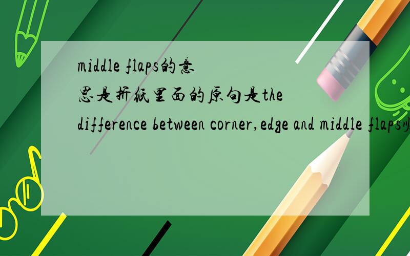middle flaps的意思是折纸里面的原句是the difference between corner,edge and middle flaps顺便说一下valley fold,mountain fold,reverse fold,rabbit ear,的意思 都是折纸的术语