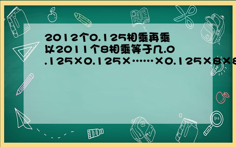 2012个0.125相乘再乘以2011个8相乘等于几.0.125×0.125×……×0.125×8×8×……×82012个0.125 2011个8