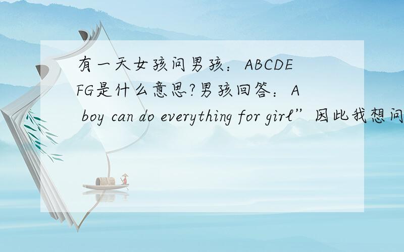 有一天女孩问男孩：ABCDEFG是什么意思?男孩回答：A boy can do everything for girl”因此我想问一下：下