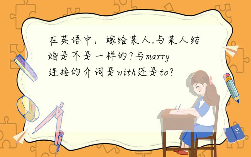 在英语中：嫁给某人,与某人结婚是不是一样的?与marry连接的介词是with还是to?
