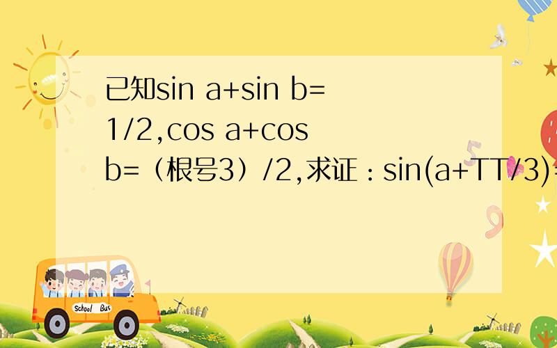 已知sin a+sin b=1/2,cos a+cos b=（根号3）/2,求证：sin(a+TT/3)=1/2