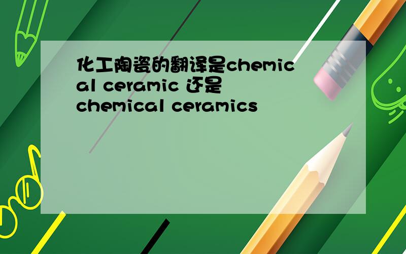 化工陶瓷的翻译是chemical ceramic 还是 chemical ceramics