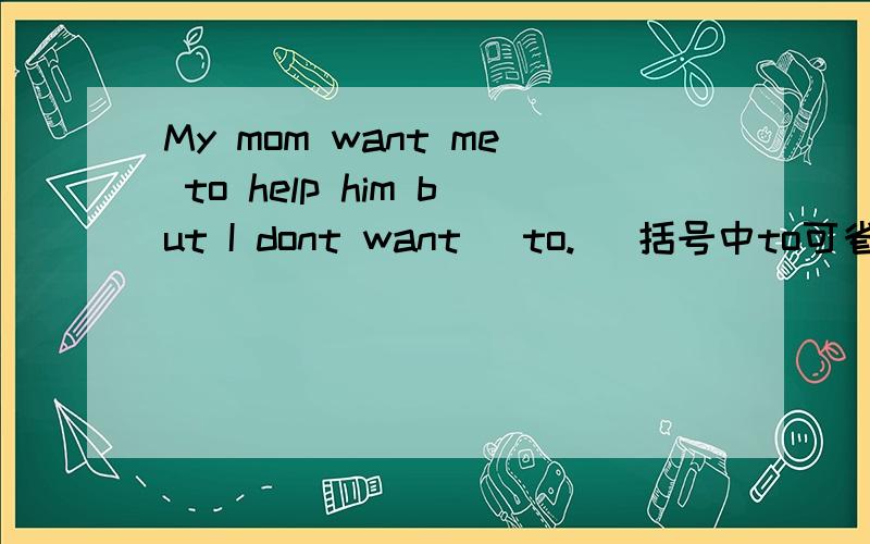 My mom want me to help him but I dont want (to.) 括号中to可省吗?to后要加do吗?