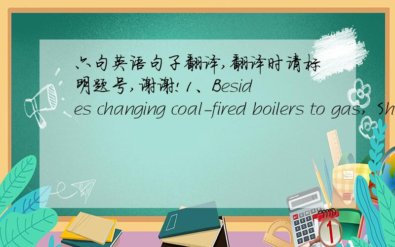 六句英语句子翻译,翻译时请标明题号,谢谢!1、Besides changing coal-fired boilers to gas, Shijiazhuang has tried to use   