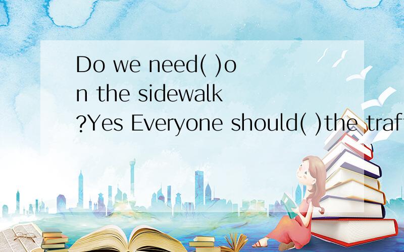 Do we need( )on the sidewalk?Yes Everyone should( )the traffic rules.A.to walk; B.to walk;to oDo we need( )on the sidewalk?Yes Everyone should( )the traffic rules.A.to walk; B.to walk;to obey Cwalk;to obey D.walk;obey