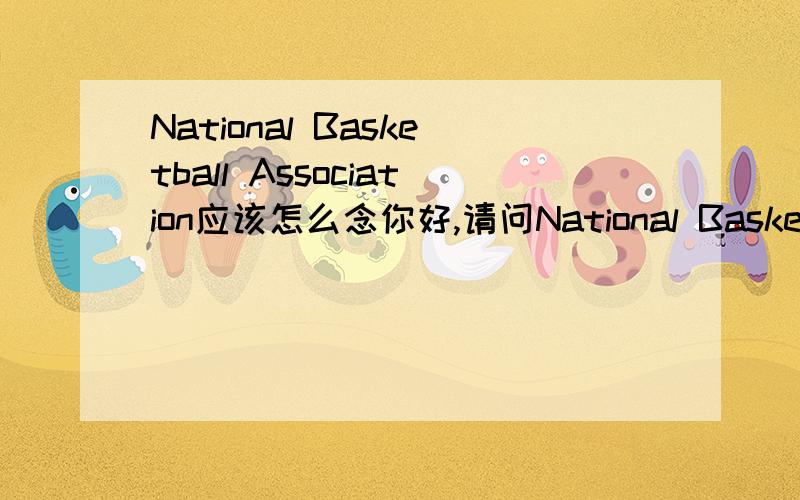 National Basketball Association应该怎么念你好,请问National Basketball Association应该怎样念呢