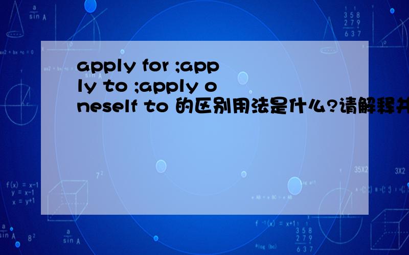 apply for ;apply to ;apply oneself to 的区别用法是什么?请解释并举例.