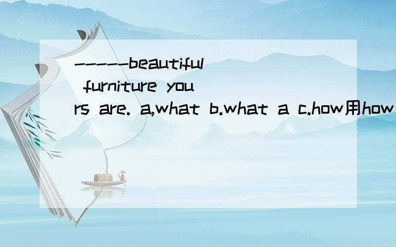 -----beautiful furniture yours are. a,what b.what a c.how用how 吗?furniture 不是不可数吗?为什么谓语用are ?
