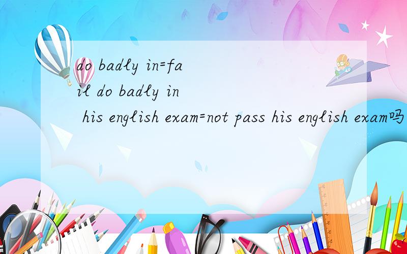 do badly in=fail do badly in his english exam=not pass his english exam吗?