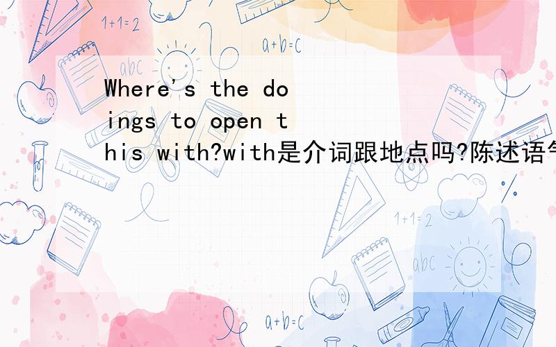 Where's the doings to open this with?with是介词跟地点吗?陈述语气是够应该是:The doings is to open this with where.我没见过with后跟地点名词的
