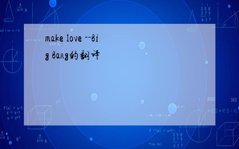 make love --Big Bang的翻译