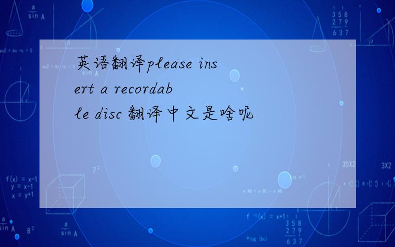 英语翻译please insert a recordable disc 翻译中文是啥呢