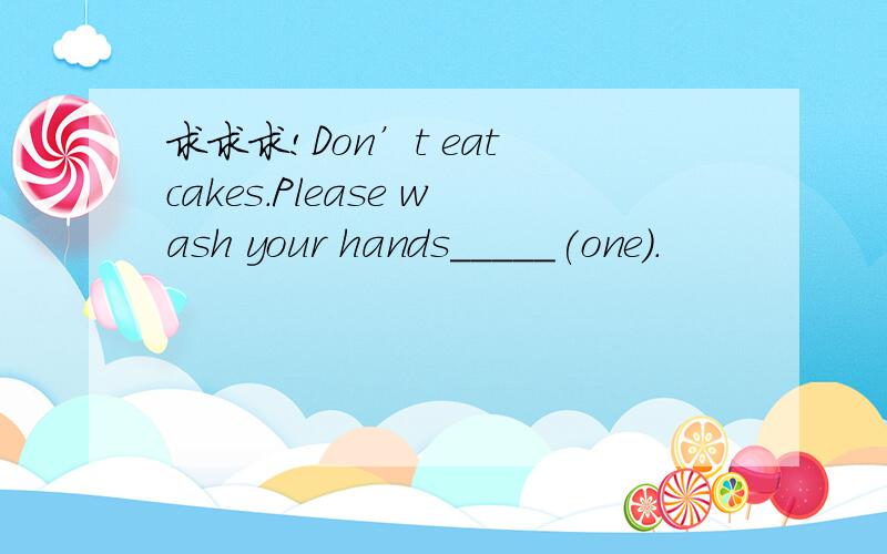 求求求!Don’t eat cakes.Please wash your hands_____(one).