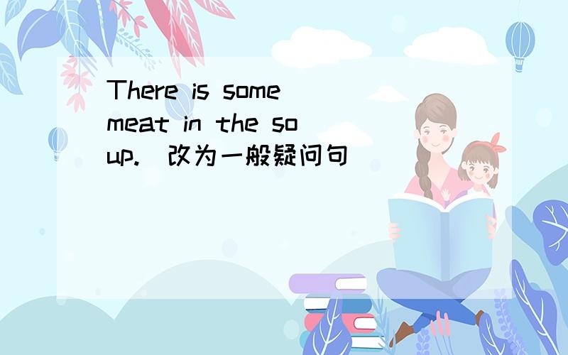 There is some meat in the soup.（改为一般疑问句）