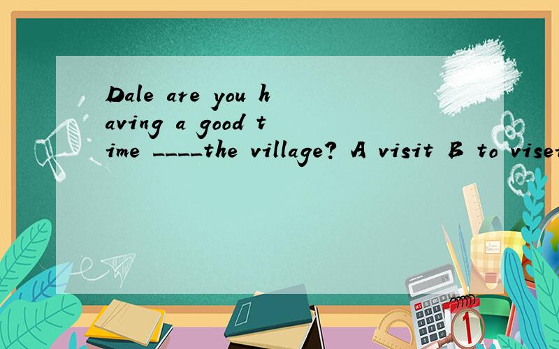 Dale are you having a good time ____the village? A visit B to visei C visits D visiting