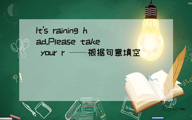 It's raining had.Please take your r ——根据句意填空