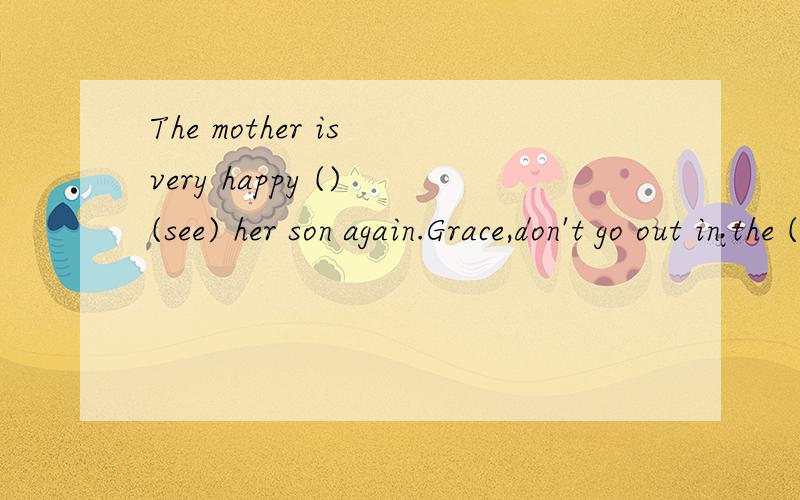 The mother is very happy () (see) her son again.Grace,don't go out in the () (snow) weather