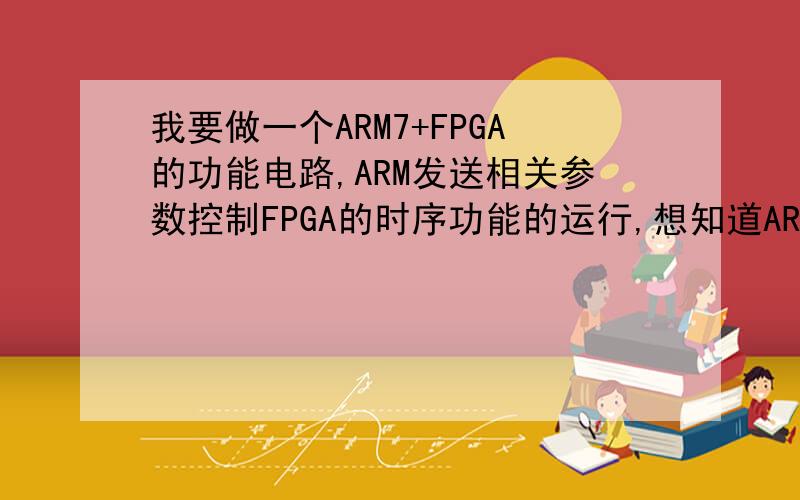 我要做一个ARM7+FPGA的功能电路,ARM发送相关参数控制FPGA的时序功能的运行,想知道ARM和FPGA的接口如何相也就是在一个电路板子上ARM7和FPGA采用什么连接方式进行通信呢?并行通信,还是串行通信?